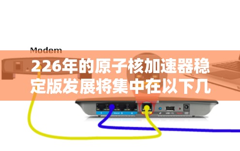 226年的原子核加速器稳定版发展将集中在以下几个关键方面