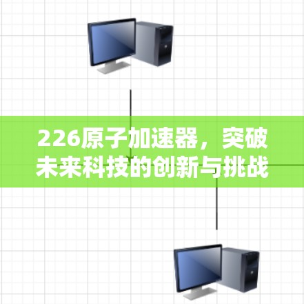226原子加速器，突破未来科技的创新与挑战