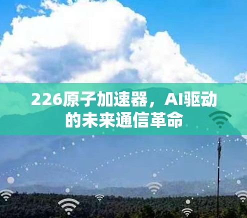 226原子加速器，AI驱动的未来通信革命