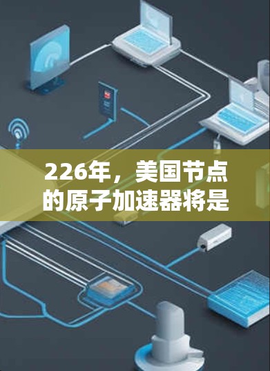226年，美国节点的原子加速器将是一个在技术高度发展的背景下，旨在推动原子物理研究的重要设备。以下是基于当前技术进步和未来趋势的分析