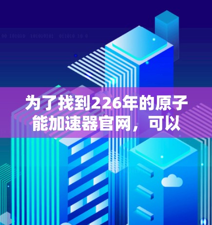 为了找到226年的原子能加速器官网，可以按照以下步骤进行