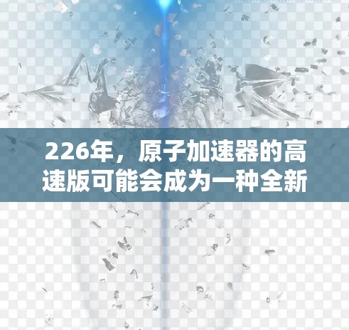 226年，原子加速器的高速版可能会成为一种全新的技术突破，以推动原子物理和材料科学领域的研究和应用。以下是对这一主题的简要分析