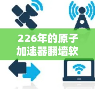 226年的原子加速器翻墙软件是一个非常复杂且具有重要意义的领域。这种技术涉及到将原子核聚变过程模拟为电力供应，这将彻底改变能源结构，甚至可能对现有能源资源产生深远影响。以下是一些可能的技术和解决方案