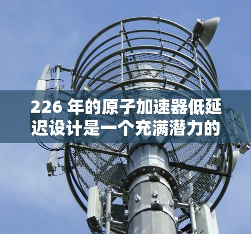 226 年的原子加速器低延迟设计是一个充满潜力的领域，尤其是在高能物理研究中。以下是一些可能的方向和技术趋势