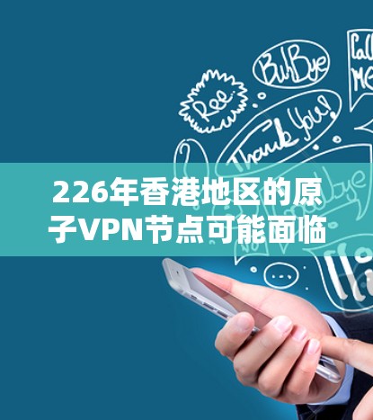 226年香港地区的原子VPN节点可能面临技术和法律环境的多重挑战，以下是一些关键因素和潜在情况