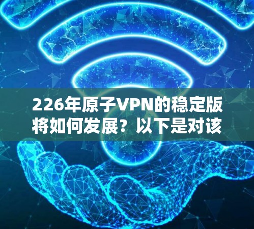 226年原子VPN的稳定版将如何发展？以下是对该问题的分步解释