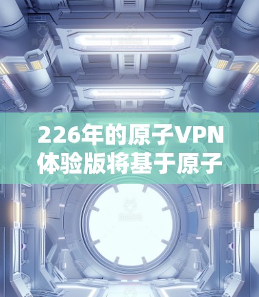 226年的原子VPN体验版将基于原子网络（atomica network）其核心原理是利用量子纠缠和纠缠量子计算机的工作原理，实现量子加密通信。以下是一些可能的未来发展方向和应用场景