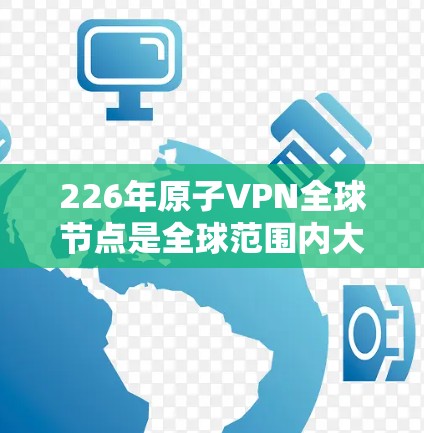 226年原子VPN全球节点是全球范围内大型量子计算网络的集合，旨在通过量子计算技术实现数据加密和传输的安全性。以下是该全球节点的关键特征和架构