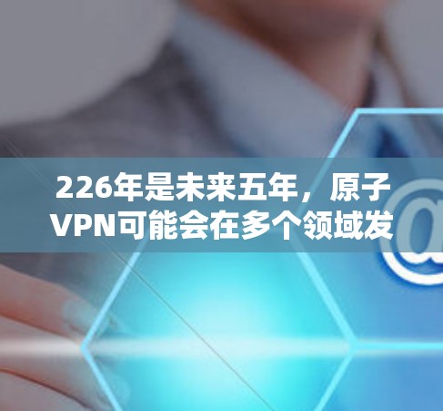 226年是未来五年，原子VPN可能会在多个领域发展。以下是对226年原子VPN的规划、技术进展、用户体验、安全性、市场前景以及未来的发展方向的详细分析