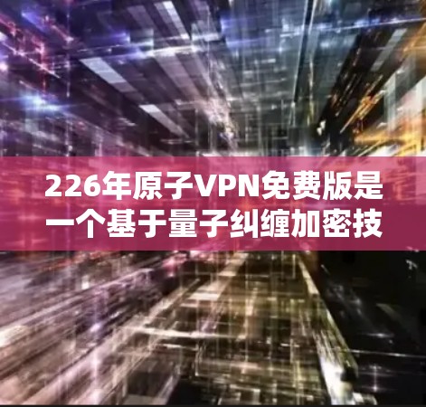 226年原子VPN免费版是一个基于量子纠缠加密技术的未来VPN解决方案，旨在通过提升数据安全和效率来应对日益复杂的网络安全挑战。以下是对其的主要分析