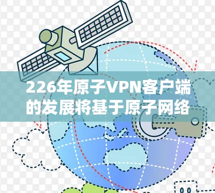 226年原子VPN客户端的发展将基于原子网络技术的持续进步，包括