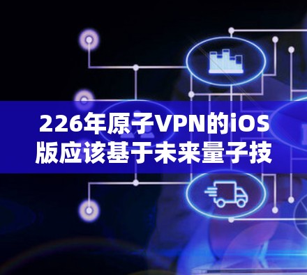226年原子VPN的iOS版应该基于未来量子技术的发展，结合量子纠缠锁、量子计算、量子通信等前沿科技，以提供更安全、更可靠的加密通信解决方案。以下是对这一技术路线的详细说明