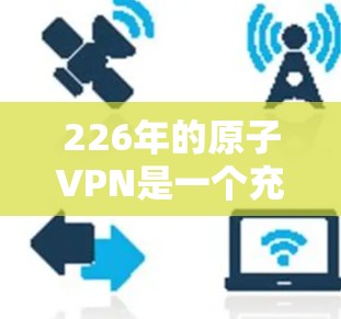 226年的原子VPN是一个充满技术挑战和潜力的领域，尽管目前的实际应用仍有限，但在技术进步和政策支持下有望迎来广阔的发展前景。以下是对这一领域的详细介绍