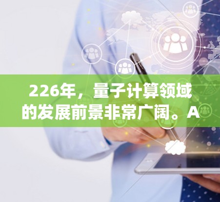 226年，量子计算领域的发展前景非常广阔。ArgoQuant作为全球领先的量子计算公司之一，其最新加速器设计和实验项目也在不断推进，预计226年会有更多创新和突破。以下是一些相关信息