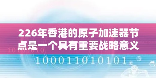 226年香港的原子加速器节点是一个具有重要战略意义的项目，旨在利用原子能技术在特定地理位置展开研究和合作，推动原子能技术的发展。以下是对该项目的一些详细分析和总结