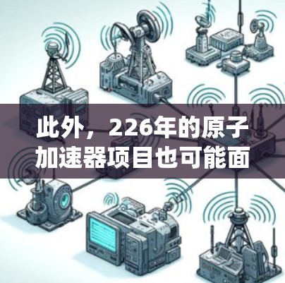此外，226年的原子加速器项目也可能面临一些技术上的挑战，例如新的材料、更高功率的设备、或更高效的能源供应系统，这些可能需要更长的时间来实现