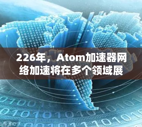 226年，Atom加速器网络加速将在多个领域展现出惊人的潜力和创新。以下是对这一领域的详细分析