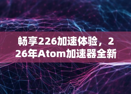 畅享226加速体验，226年Atom加速器全新发布