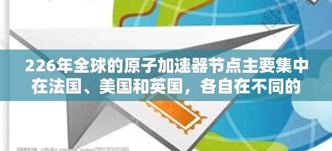 226年全球的原子加速器节点主要集中在法国、美国和英国，各自在不同的地点和阶段进行运行，为全球的粒子物理研究和能源开发提供了重要支持。以下是这些节点的详细情况