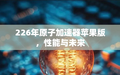 226年原子加速器苹果版，性能与未来