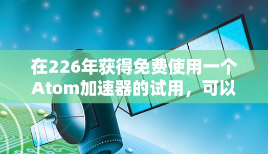 在226年获得免费使用一个Atom加速器的试用，可以按照以下步骤进行