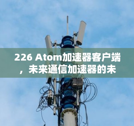 226 Atom加速器客户端，未来通信加速器的未来