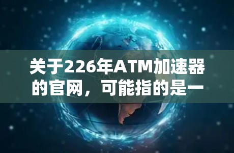 关于226年ATM加速器的官网，可能指的是一些科技公司或加速器技术的推广信息。以下是一些可能的加速器技术公司和公司的官网链接，供参考