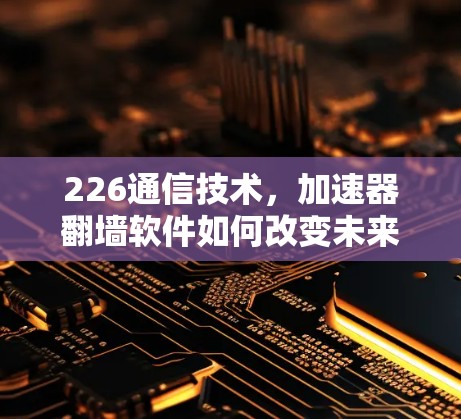 226通信技术，加速器翻墙软件如何改变未来？