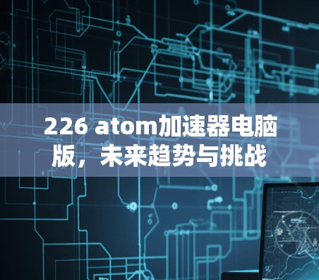 226 atom加速器电脑版，未来趋势与挑战