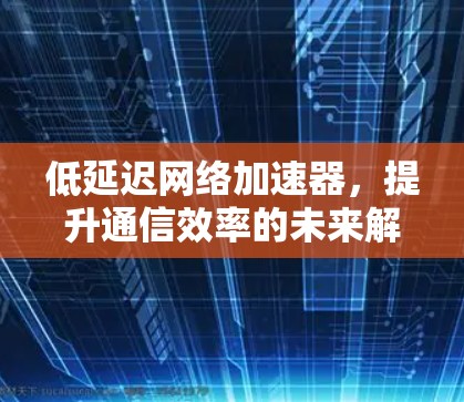 低延迟网络加速器，提升通信效率的未来解决方案