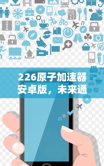 226原子加速器安卓版，未来通信加速器的革命性突破