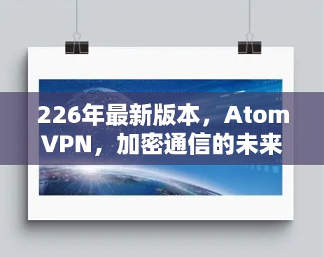 226年最新版本，AtomVPN，加密通信的未来挑战与解决方案
