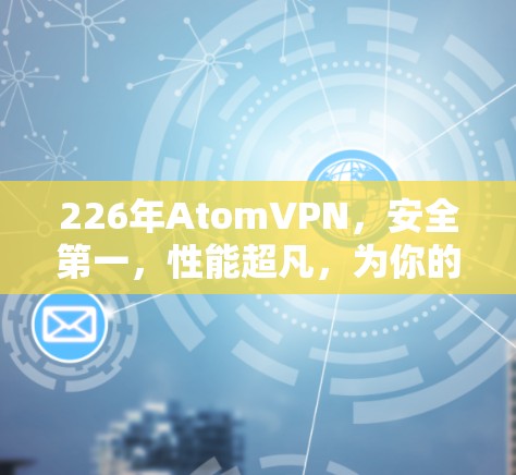 226年AtomVPN，安全第一，性能超凡，为你的数据保驾护航！