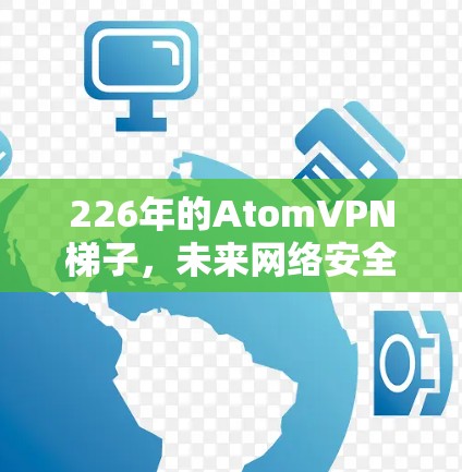 226年的AtomVPN梯子，未来网络安全的终极解决方案