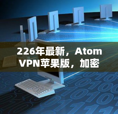 226年最新，AtomVPN苹果版，加密通信的未来