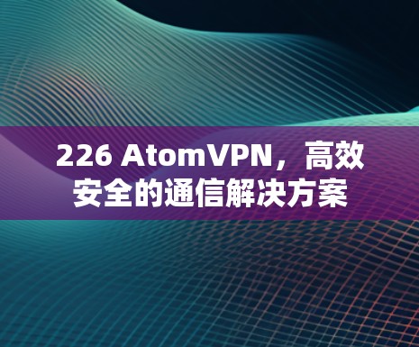 226 AtomVPN，高效安全的通信解决方案