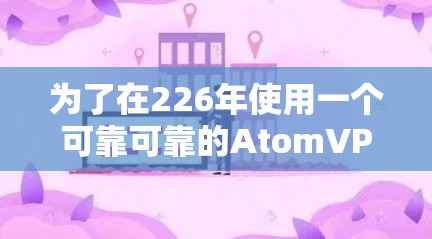为了在226年使用一个可靠可靠的AtomVPN客户端，以下是一些关键步骤和建议