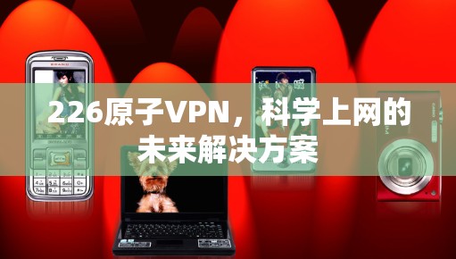 226原子VPN，科学上网的未来解决方案