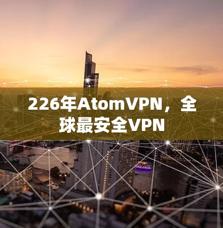 226年AtomVPN，全球最安全VPN