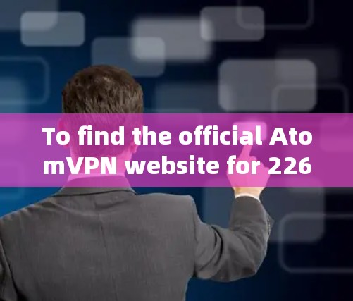 To find the official AtomVPN website for 226,follow these steps: