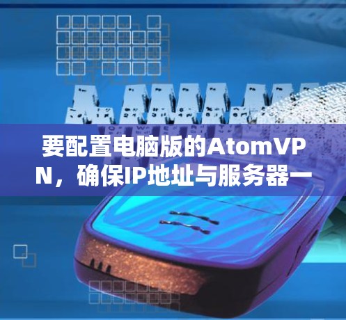 要配置电脑版的AtomVPN，确保IP地址与服务器一致，按照以下步骤操作