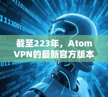 截至223年，AtomVPN的最新官方版本为2.3.发布于223年1月。以下是关于226年AtomVPNWindows版的详细信息