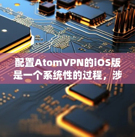 配置AtomVPN的iOS版是一个系统性的过程，涉及多个步骤。以下是一个详细的指南，帮助您完成配置