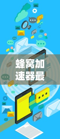 蜂窝加速器最新版，提升网络传输效率的高效解决方案