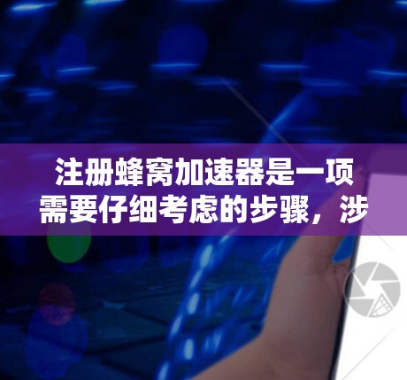 注册蜂窝加速器是一项需要仔细考虑的步骤，涉及多个方面，包括技术、安全和隐私。以下是对蜂窝加速器注册的详细指南