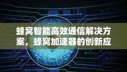 蜂窝智能高效通信解决方案，蜂窝加速器的创新应用