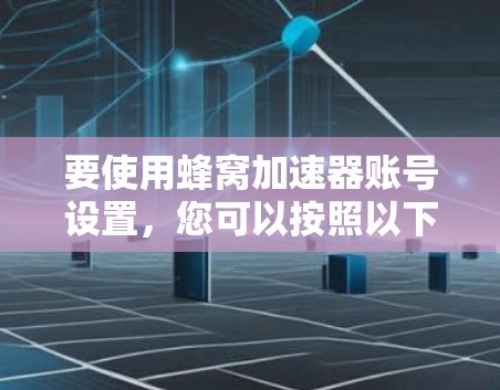 要使用蜂窝加速器账号设置，您可以按照以下步骤进行