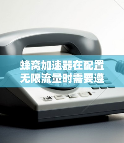 蜂窝加速器在配置无限流量时需要遵循以下步骤和策略