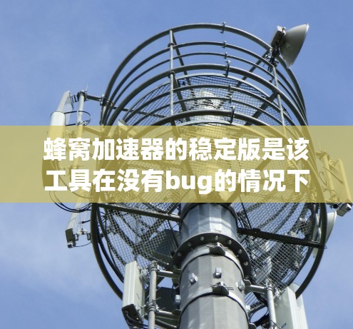 蜂窝加速器的稳定版是该工具在没有bug的情况下运行的版本，可能在功能和性能上较为稳定，但在某些复杂场景下可能表现出色不足或有bug。以下是关于稳定版的详细分析