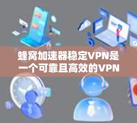 蜂窝加速器稳定VPN是一个可靠且高效的VPN加速工具，适合长期使用且需要稳定和安全的连接。以下是关于它的详细介绍